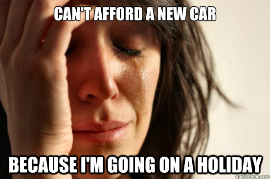 Can't afford a new car Because i'm going on a holiday - Can't afford a new car Because i'm going on a holiday  First World Problems