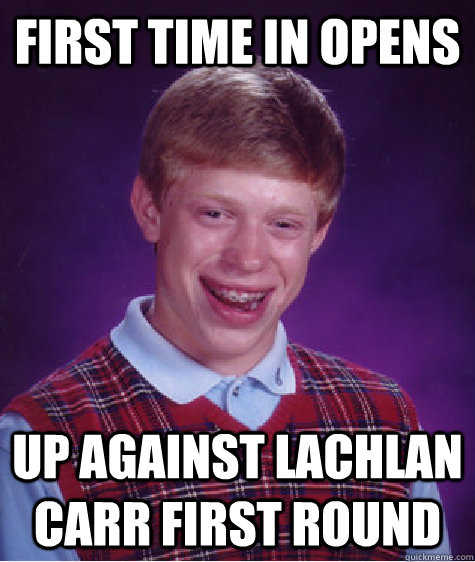 First time in Opens  Up against Lachlan Carr first round - First time in Opens  Up against Lachlan Carr first round  Bad Luck Brian