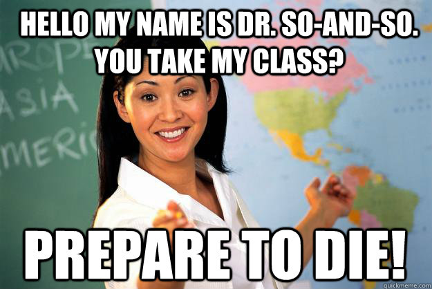 Hello my name is Dr. so-and-so.  You take my class? Prepare to Die!  Unhelpful High School Teacher