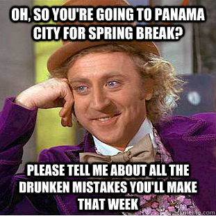 Oh, so you're going to Panama City for spring break? Please tell me about all the drunken mistakes you'll make that week - Oh, so you're going to Panama City for spring break? Please tell me about all the drunken mistakes you'll make that week  Condescending Wonka