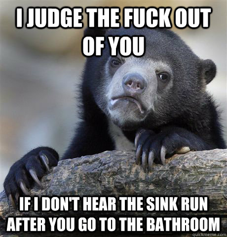 I judge the fuck out of you if i don't hear the sink run after you go to the bathroom - I judge the fuck out of you if i don't hear the sink run after you go to the bathroom  Confession Bear