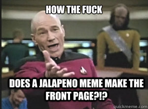 How the fuck does a jalapeno meme make the front page?!?  Annoyed Picard