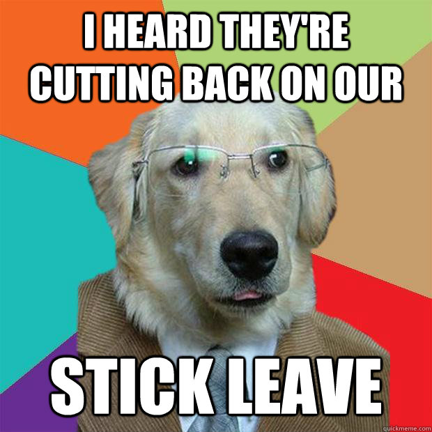 i heard they're cutting back on our stick leave  Business Dog