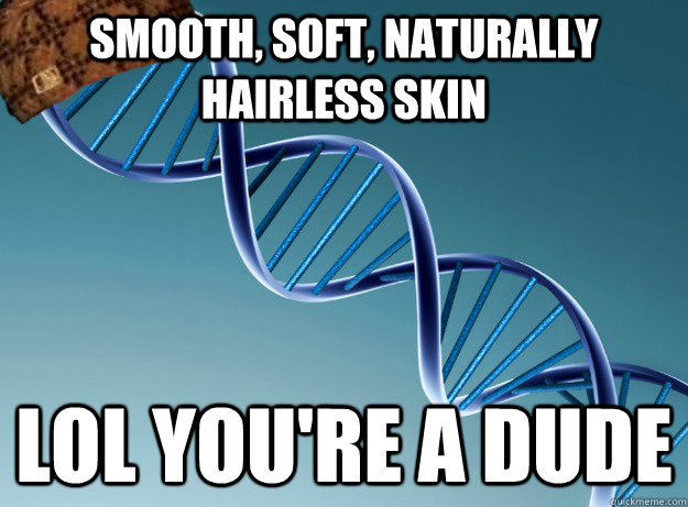 smooth, soft, naturally hairless skin lol you're a dude  Scumbag Genetics