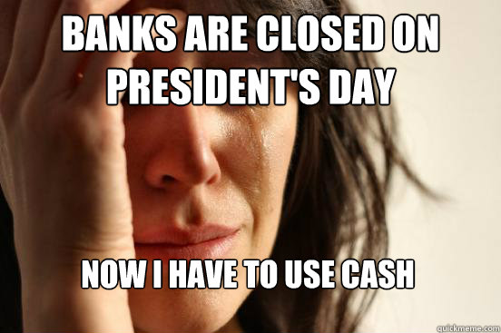 Banks are closed on president's day Now I Have to use cash - Banks are closed on president's day Now I Have to use cash  First World Problems