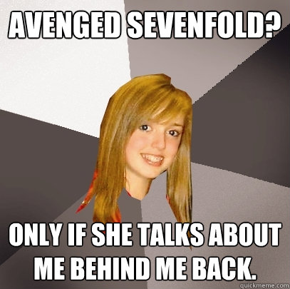 Avenged sevenfold? Only if she talks about me behind me back.   Musically Oblivious 8th Grader