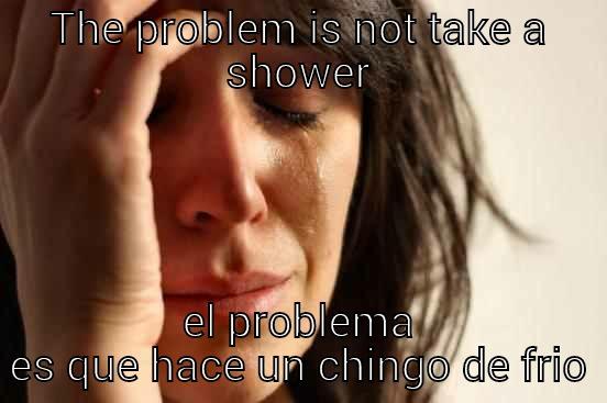 THE PROBLEM IS NOT TAKE A SHOWER EL PROBLEMA ES QUE HACE UN CHINGO DE FRIO First World Problems