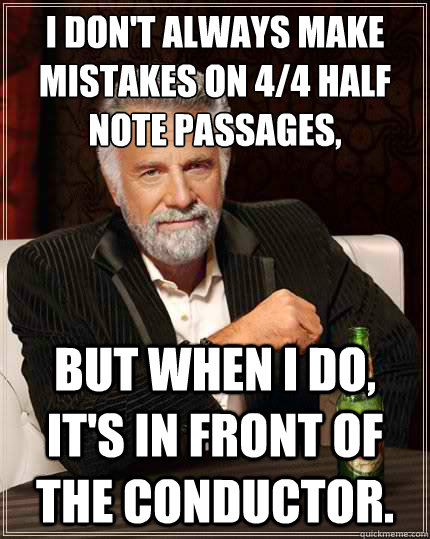 I don't always make mistakes on 4/4 half note passages, But when i do, it's in front of the conductor.  The Most Interesting Man In The World