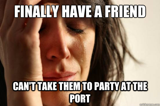 Finally have a friend  can't take them to Party at the Port  First World Problems