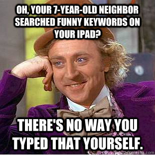 Oh, your 7-year-old neighbor searched funny keywords on your ipad? There's no way you typed that yourself.   Condescending Wonka