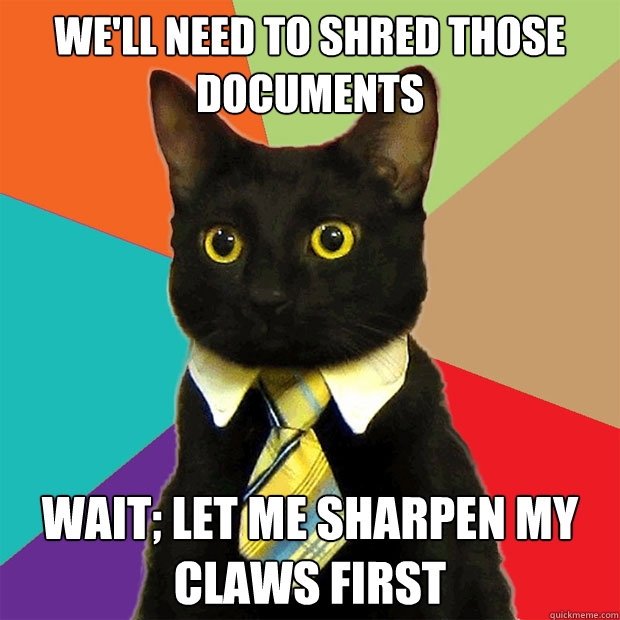 We'll need to shred those documents Wait; let me sharpen my claws first - We'll need to shred those documents Wait; let me sharpen my claws first  Business Cat