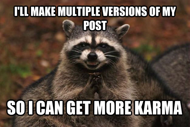 I'LL MAKE MULTIPLE VERSIONS OF MY POST SO I CAN GET MORE KARMA - I'LL MAKE MULTIPLE VERSIONS OF MY POST SO I CAN GET MORE KARMA  Evil Plotting Raccoon