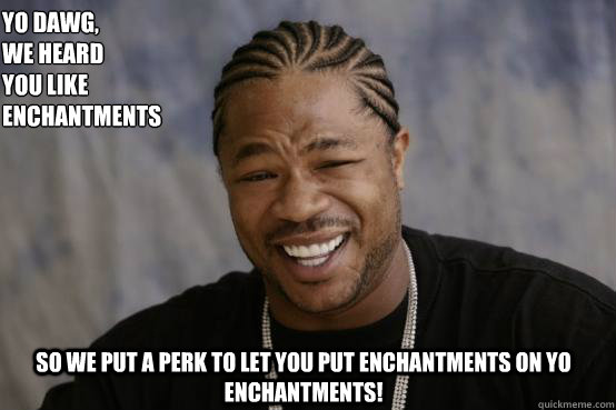 Yo Dawg,
we heard 
you like enchantments so we put a perk to let you put enchantments on Yo enchantments! - Yo Dawg,
we heard 
you like enchantments so we put a perk to let you put enchantments on Yo enchantments!  YO DAWG