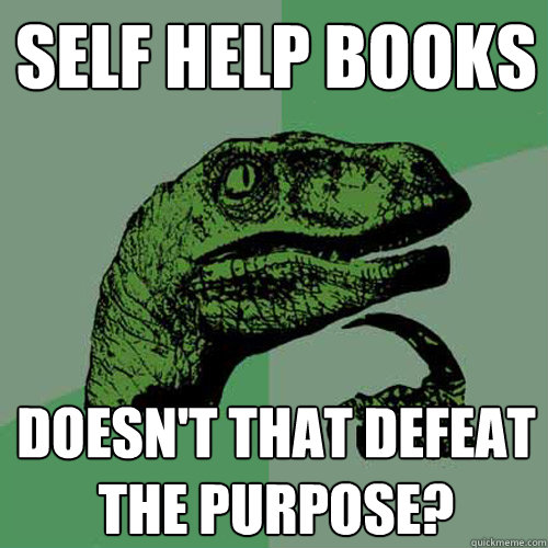 self help books doesn't that defeat the purpose? - self help books doesn't that defeat the purpose?  Philosoraptor