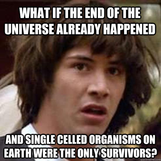 What if the end of the universe already happened And Single celled organisms on Earth were the only survivors? - What if the end of the universe already happened And Single celled organisms on Earth were the only survivors?  conspiracy keanu