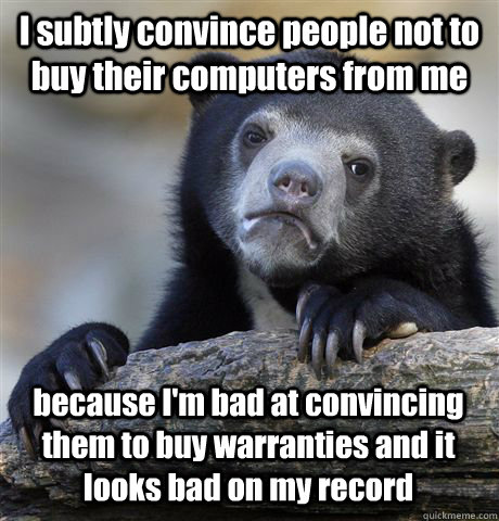 I subtly convince people not to buy their computers from me because I'm bad at convincing them to buy warranties and it looks bad on my record - I subtly convince people not to buy their computers from me because I'm bad at convincing them to buy warranties and it looks bad on my record  Confession Bear