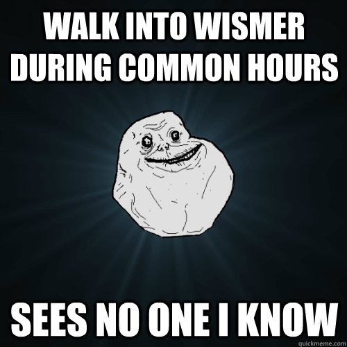 Walk into Wismer during common hours Sees no one I know  Forever Alone