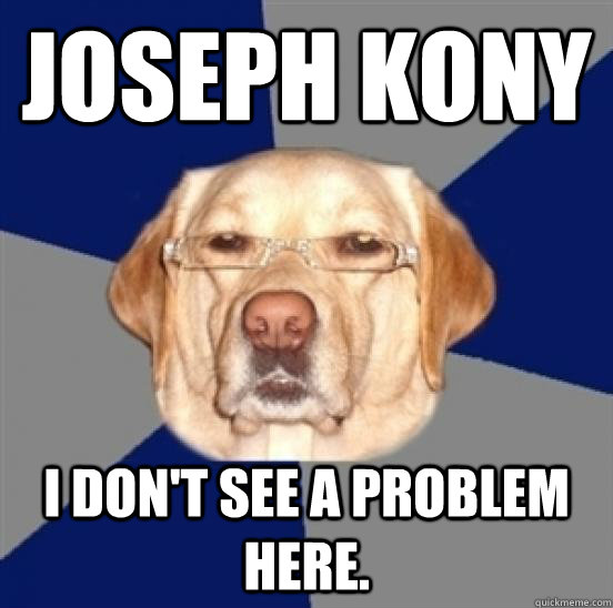Joseph Kony I don't see a problem here. - Joseph Kony I don't see a problem here.  Racist Dog