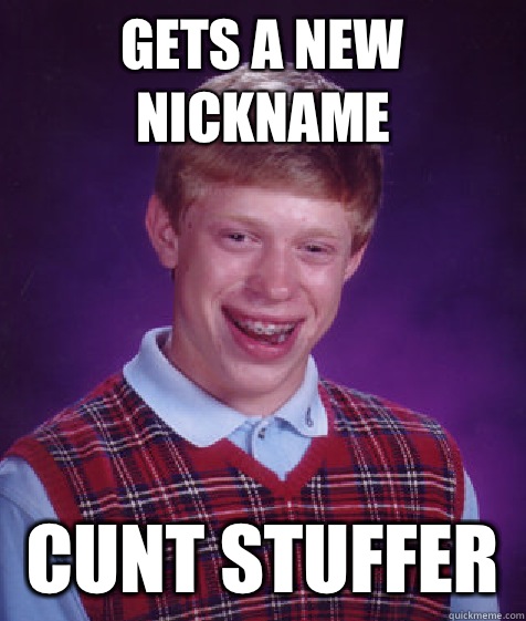 Gets a new nickname  Cunt stuffer   Bad Luck Brian