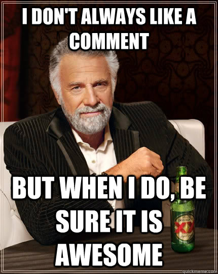 I don't always like a comment but when I do, be sure it is awesome  The Most Interesting Man In The World