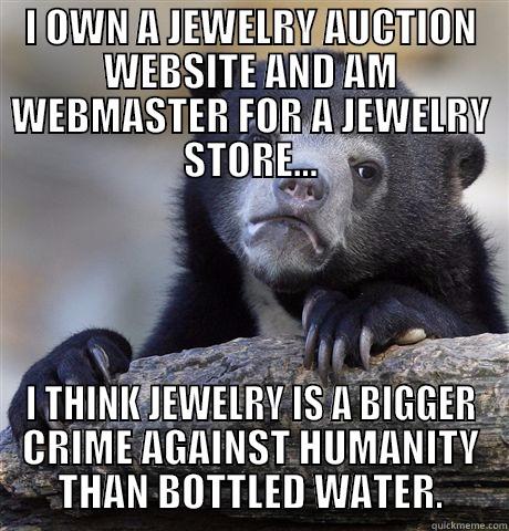 At the end of the day I'm just another whore... - I OWN A JEWELRY AUCTION WEBSITE AND AM WEBMASTER FOR A JEWELRY STORE... I THINK JEWELRY IS A BIGGER CRIME AGAINST HUMANITY THAN BOTTLED WATER. Confession Bear