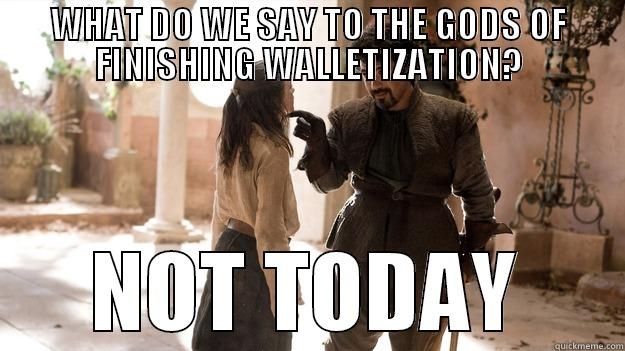 WHAT DO WE SAY TO THE GODS OF FINISHING WALLETIZATION? NOT TODAY Arya not today