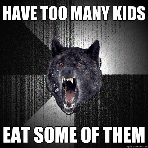 have too many kids eat some of them  Insanity Wolf