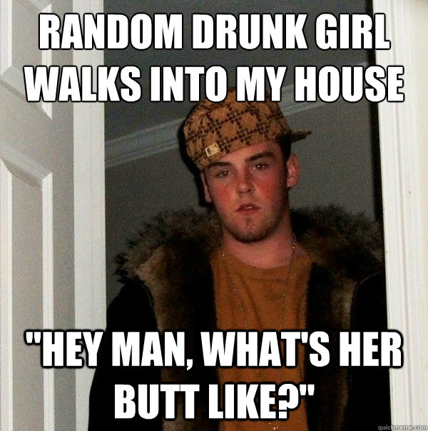 RANDOM DRUNK GIRL
WALKS INTO MY HOUSE 