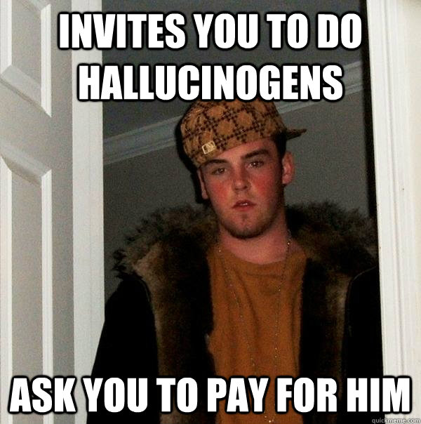 invites you to do hallucinogens ask you to pay for him  Scumbag Steve