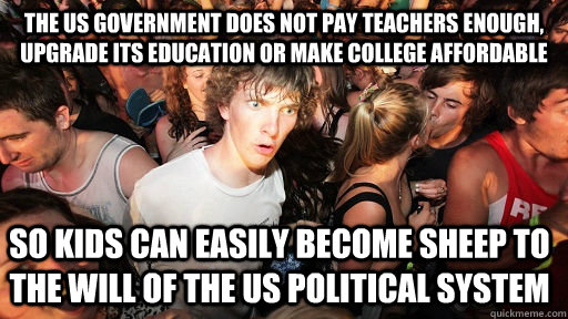 the US government does not pay teachers enough, upgrade its education or make college affordable So kids can easily become sheep to the will of the US political system - the US government does not pay teachers enough, upgrade its education or make college affordable So kids can easily become sheep to the will of the US political system  Sudden Clarity Clarence