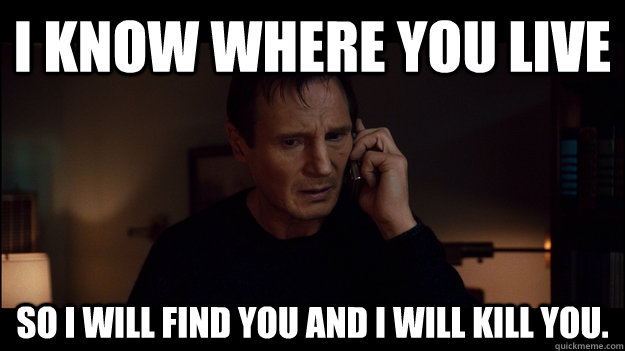 I know where you live So I will find you and I will kill you. - I know where you live So I will find you and I will kill you.  Misc