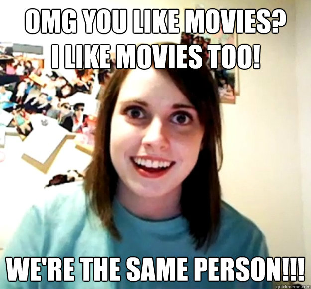 omg you like movies?        i like movies too! we're the same person!!! - omg you like movies?        i like movies too! we're the same person!!!  Overly Attached Girlfriend