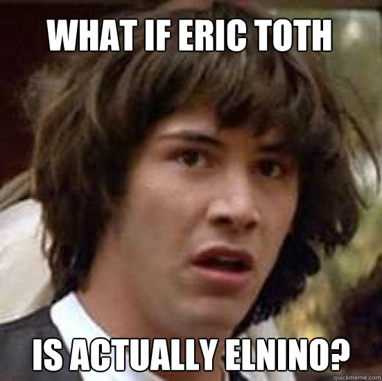 what if eric toth is actually elnino?  conspiracy keanu