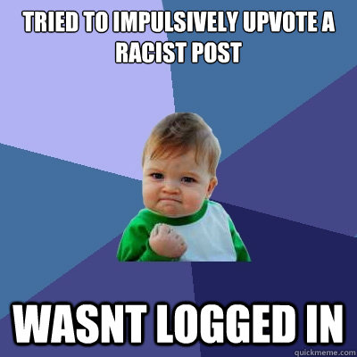 tried to impulsively upvote a racist post wasnt logged in  Success Kid