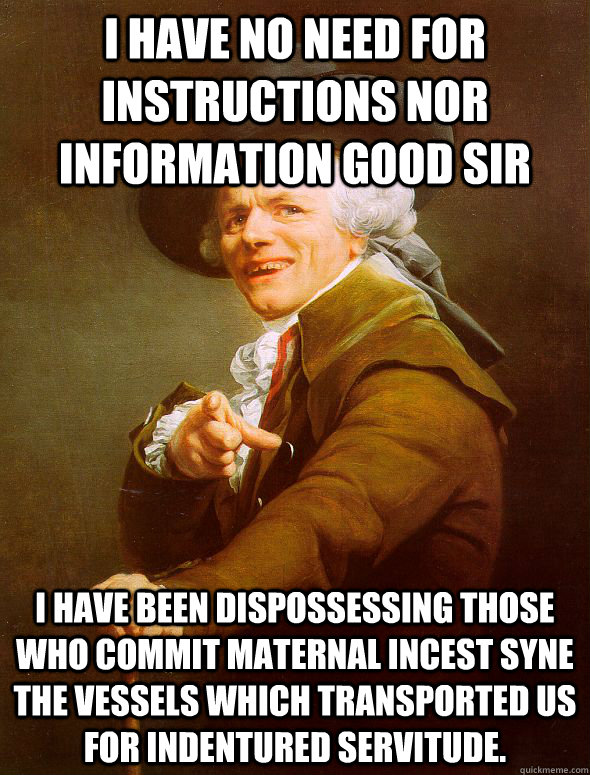 I have no need for instructions nor information good sir I have been dispossessing those who commit maternal incest syne the vessels which transported us for indentured servitude.   Joseph Ducreux