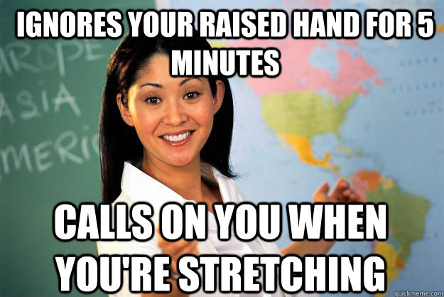 Ignores your raised hand for 5 minutes calls on you when you're stretching  Unhelpful High School Teacher