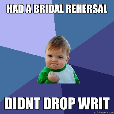 had a bridal rehersal didnt drop writ  Success Kid