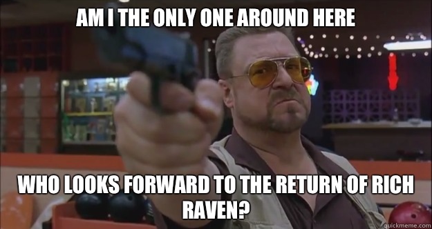 Am i the only one around here  Who looks forward to the return of rich raven? - Am i the only one around here  Who looks forward to the return of rich raven?  Walter Sobchak