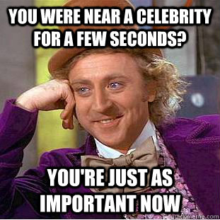 You were near a celebrity for a few seconds? you're just as important now - You were near a celebrity for a few seconds? you're just as important now  Condescending Wonka