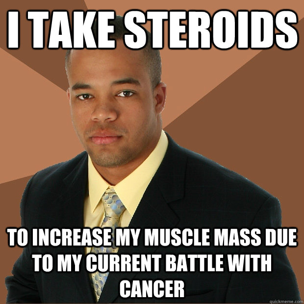 I take Steroids  To increase my muscle mass due to my current battle with cancer  Successful Black Man