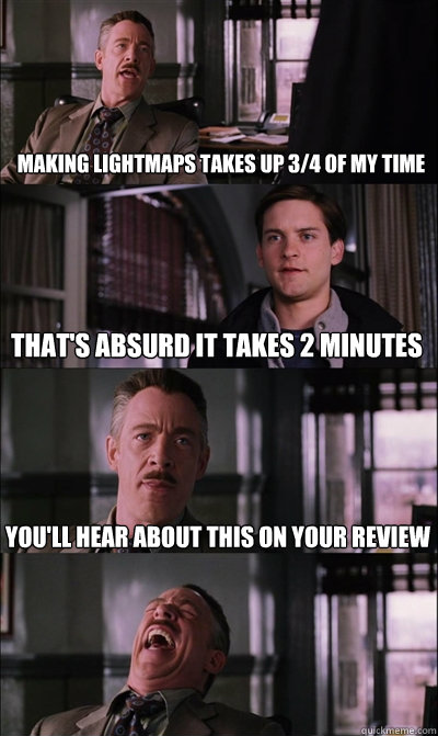 Making Lightmaps takes up 3/4 of my time That's absurd it takes 2 minutes You'll hear about this on your review   JJ Jameson