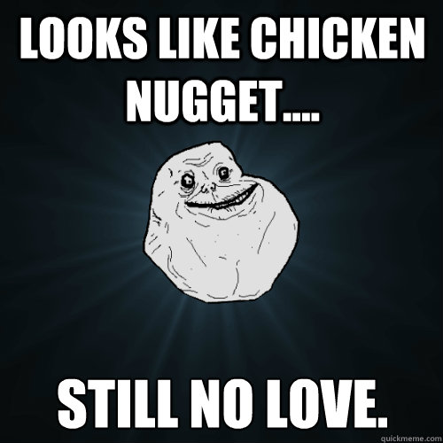 Looks like chicken nugget.... still no love. - Looks like chicken nugget.... still no love.  Forever Alone