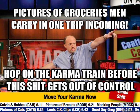 Pictures of groceries men carry in one trip INCOMING!
 hop on the karma train before this shit gets out of control - Pictures of groceries men carry in one trip INCOMING!
 hop on the karma train before this shit gets out of control  Mad Karma with Jim Cramer