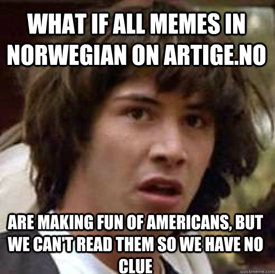 What if all memes in Norwegian on Artige.no Are making fun of Americans, but we can't read them so we have no clue - What if all memes in Norwegian on Artige.no Are making fun of Americans, but we can't read them so we have no clue  conspiracy keanu