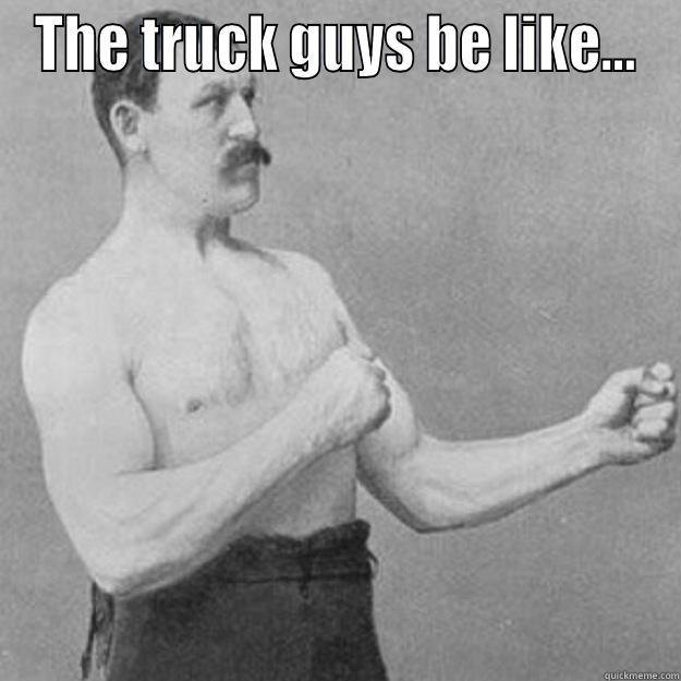 THE TRUCK GUYS BE LIKE…  overly manly man