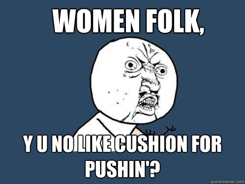 Women folk, y u no like cushion for pushin'?  Y U No