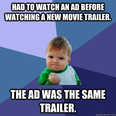 Had to watch an ad before watching a new movie trailer. The ad was the same trailer.  Success Kid