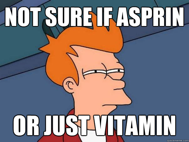 not sure if asprin or just vitamin  Futurama Fry