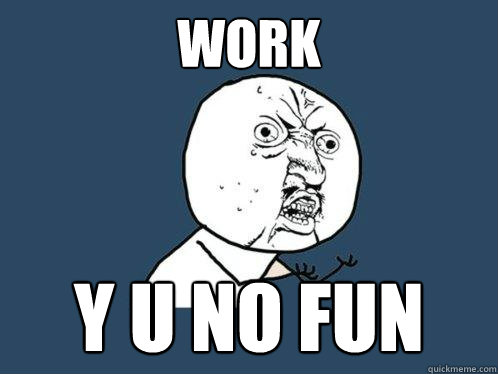 Work y u no fun  Y U No