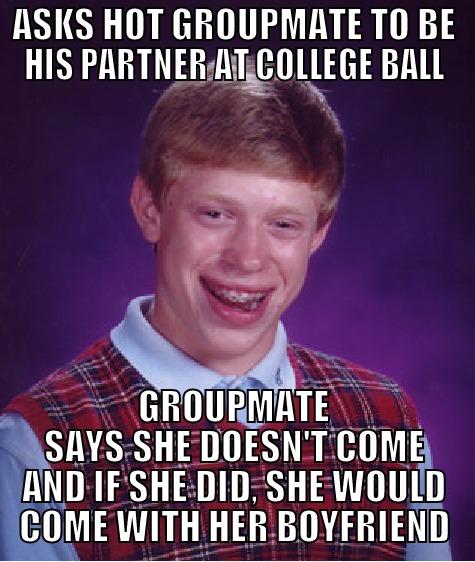 ASKS HOT GROUPMATE TO BE HIS PARTNER AT COLLEGE BALL GROUPMATE SAYS SHE DOESN'T COME AND IF SHE DID, SHE WOULD COME WITH HER BOYFRIEND Bad Luck Brian